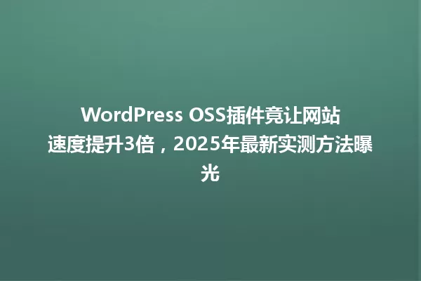 WordPress OSS插件竟让网站速度提升3倍,2025年最新实测方法曝光 一