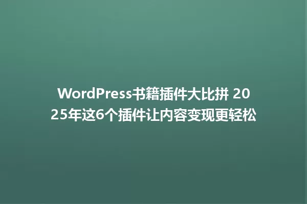 WordPress书籍插件大比拼 2025年这6个插件让内容变现更轻松 一