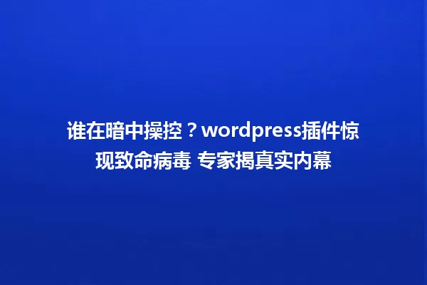 谁在暗中操控？wordpress插件惊现致命病毒 专家揭真实内幕 一