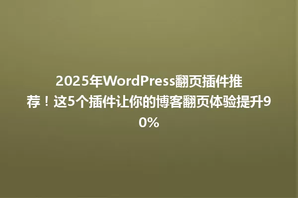 2025年WordPress翻页插件推荐!这5个插件让你的博客翻页体验提升90% 一