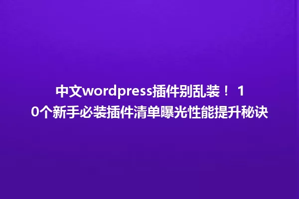 中文wordpress插件别乱装! 10个新手必装插件清单曝光性能提升秘诀 一
