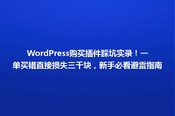 WordPress购买插件踩坑实录!一单买错直接损失三千块,新手必看避雷指南 一