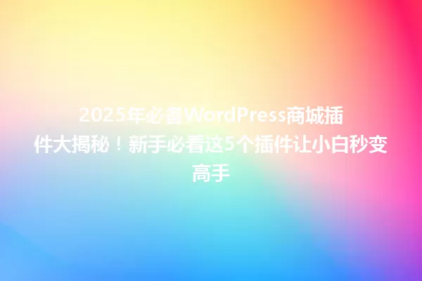 2025年必备WordPress商城插件大揭秘！新手必看这5个插件让小白秒变高手 一