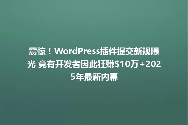 震惊!WordPress插件提交新规曝光 竟有开发者因此狂赚$10万+2025年最新内幕 一