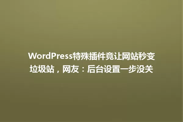 WordPress特殊插件竟让网站秒变垃圾站，网友：后台设置一步没关 一