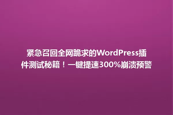 紧急召回全网跪求的WordPress插件测试秘籍！一键提速300%崩溃预警 一