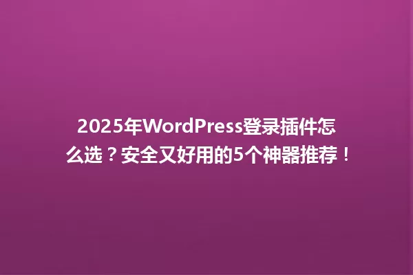 2025年WordPress登录插件怎么选?安全又好用的5个神器推荐! 一