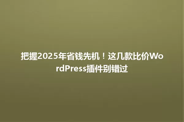 把握2025年省钱先机！这几款比价WordPress插件别错过 一