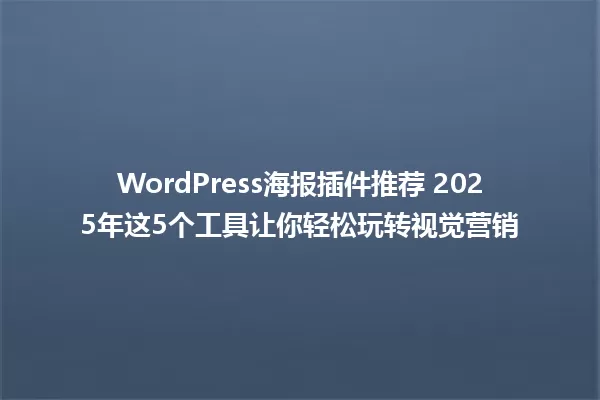 WordPress海报插件推荐 2025年这5个工具让你轻松玩转视觉营销 一