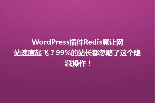 WordPress插件Redis竟让网站速度起飞？99%的站长都忽略了这个隐藏操作！ 一