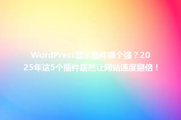 WordPress显示插件哪个强?2025年这5个插件居然让网站速度翻倍! 一