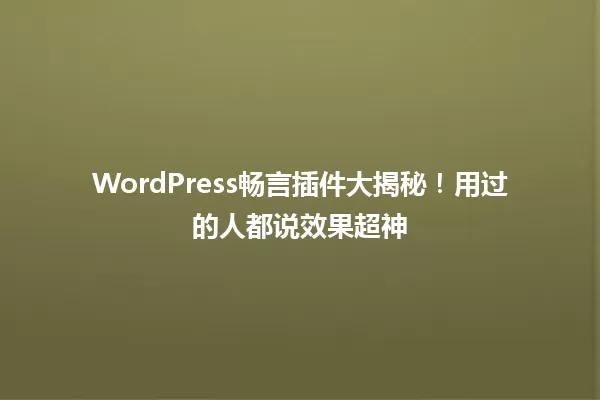 WordPress畅言插件大揭秘！用过的人都说效果超神 一