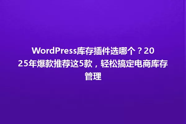 WordPress库存插件选哪个？2025年爆款推荐这5款，轻松搞定电商库存管理 一