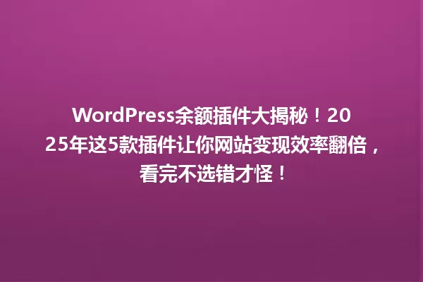 WordPress余额插件大揭秘!2025年这5款插件让你网站变现效率翻倍,看完不选错才怪! 一