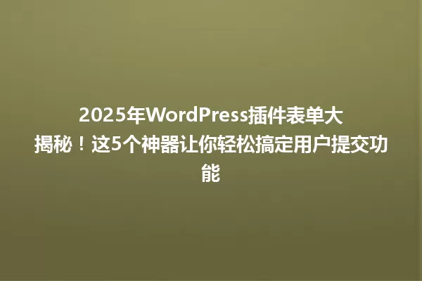 2025年WordPress插件表单大揭秘！这5个神器让你轻松搞定用户提交功能 一