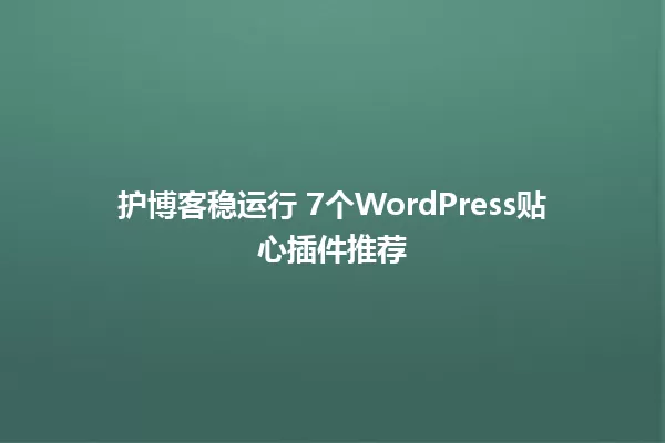 护博客稳运行 7个WordPress贴心插件推荐 一