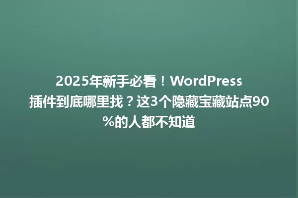 2025年新手必看!WordPress插件到底哪里找?这3个隐藏宝藏站点90%的人都不知道 一