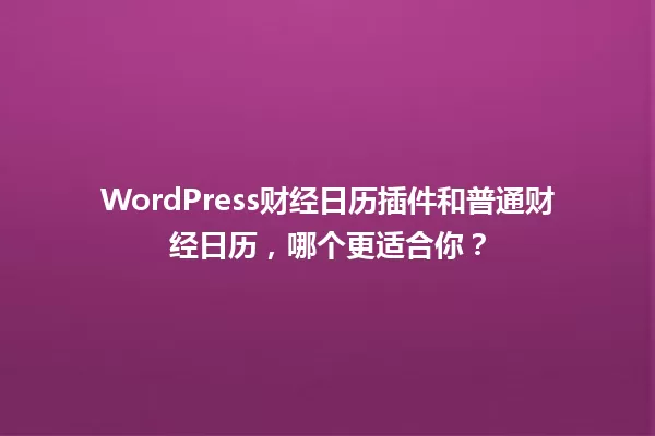 WordPress财经日历插件和普通财经日历，哪个更适合你？ 一