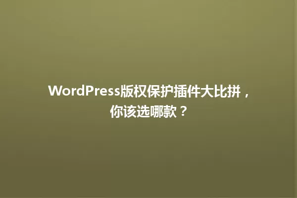 WordPress版权保护插件大比拼,你该选哪款? 一