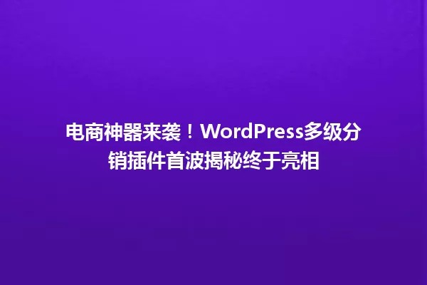 电商神器来袭!WordPress多级分销插件首波揭秘终于亮相 一