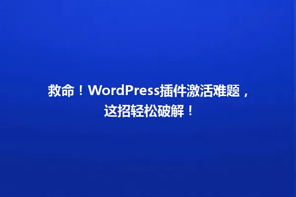 救命!WordPress插件激活难题,这招轻松破解! 一