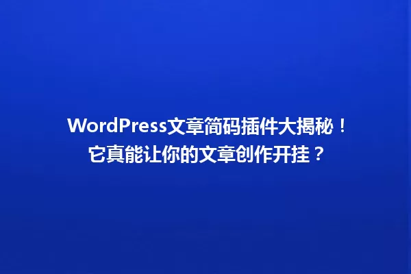 WordPress文章简码插件大揭秘！它真能让你的文章创作开挂？  一