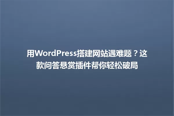 用WordPress搭建网站遇难题？这款问答悬赏插件帮你轻松破局 一