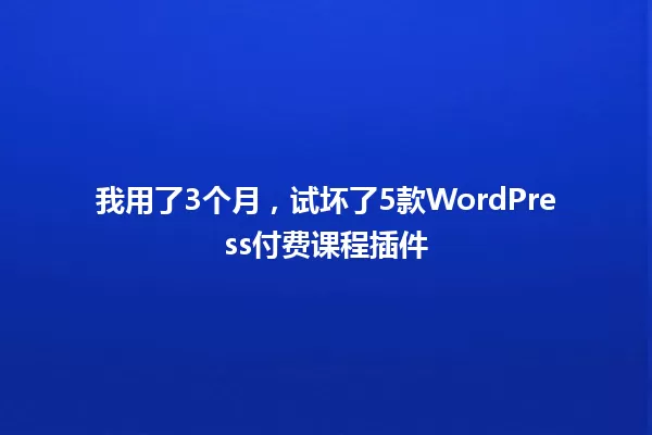 我用了3个月，试坏了5款WordPress付费课程插件 一