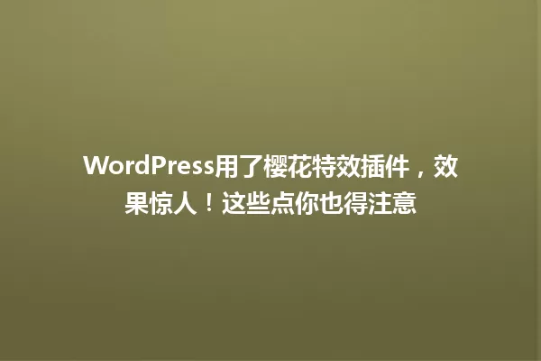 WordPress用了樱花特效插件,效果惊人!这些点你也得注意 一