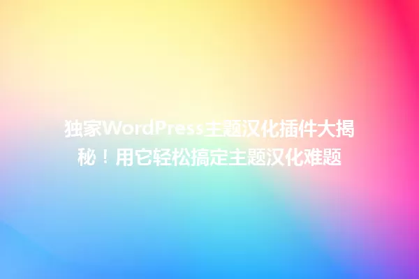独家WordPress主题汉化插件大揭秘！用它轻松搞定主题汉化难题 一