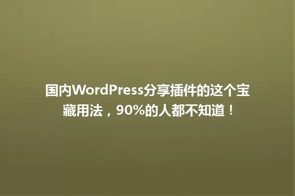 国内WordPress分享插件的这个宝藏用法,90%的人都不知道! 一