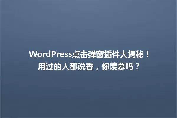 WordPress点击弹窗插件大揭秘!用过的人都说香,你羡慕吗? 一