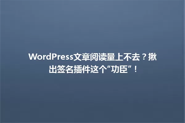 WordPress文章阅读量上不去？揪出签名插件这个“功臣”！ 一