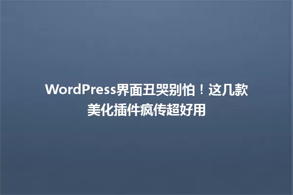 WordPress界面丑哭别怕！这几款美化插件疯传超好用 一