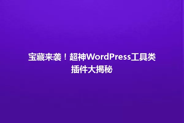 宝藏来袭！超神WordPress工具类插件大揭秘 一