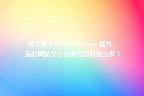 用了有字库 WordPress 插件，我的网站文字效果竟提升这么多！  一