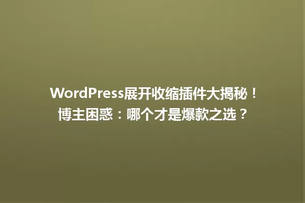 WordPress展开收缩插件大揭秘!博主困惑:哪个才是爆款之选? 一