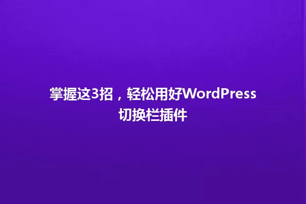 掌握这3招,轻松用好WordPress切换栏插件 一