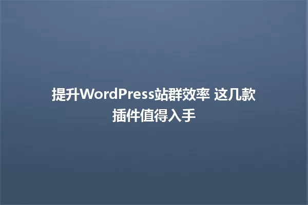 提升WordPress站群效率 这几款插件值得入手 一