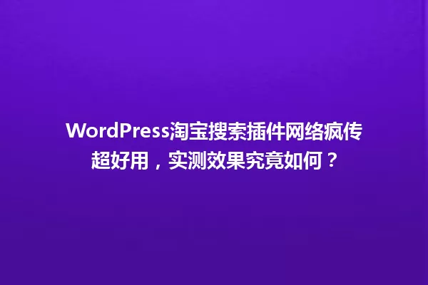 WordPress淘宝搜索插件网络疯传超好用,实测效果究竟如何? 一