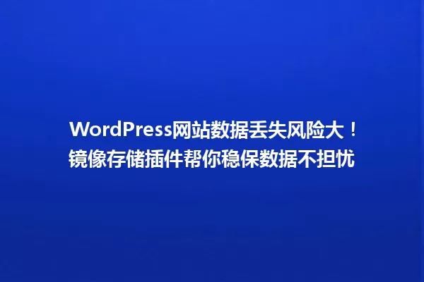 WordPress网站数据丢失风险大!镜像存储插件帮你稳保数据不担忧 一