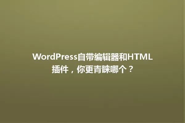 WordPress自带编辑器和HTML插件,你更青睐哪个? 一