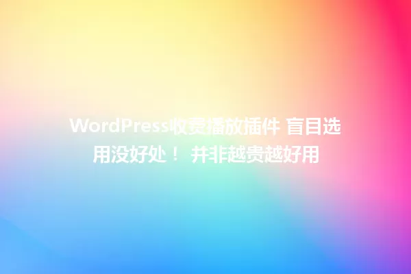 WordPress收费播放插件 盲目选用没好处! 并非越贵越好用 一