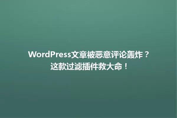 WordPress文章被恶意评论轰炸？这款过滤插件救大命！  一
