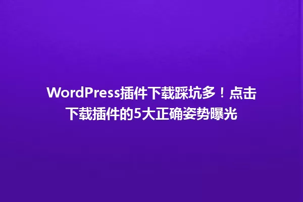 WordPress插件下载踩坑多！点击下载插件的5大正确姿势曝光 一