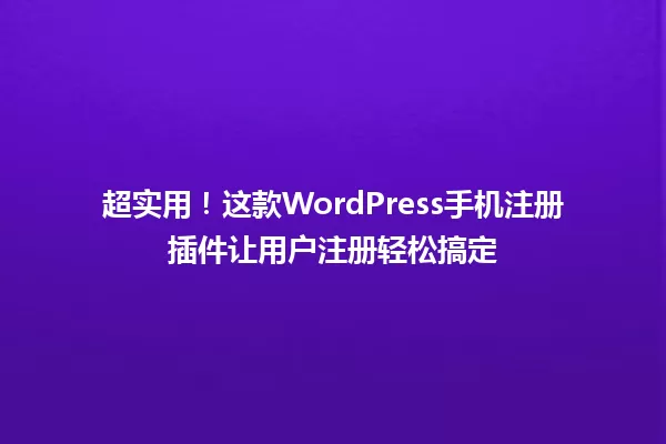 超实用！这款WordPress手机注册插件让用户注册轻松搞定 一