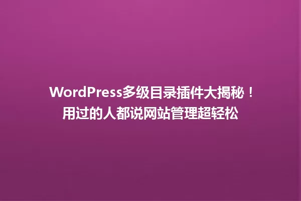 WordPress多级目录插件大揭秘！用过的人都说网站管理超轻松 一