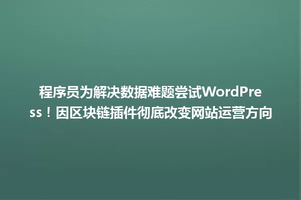 程序员为解决数据难题尝试WordPress！因区块链插件彻底改变网站运营方向 一