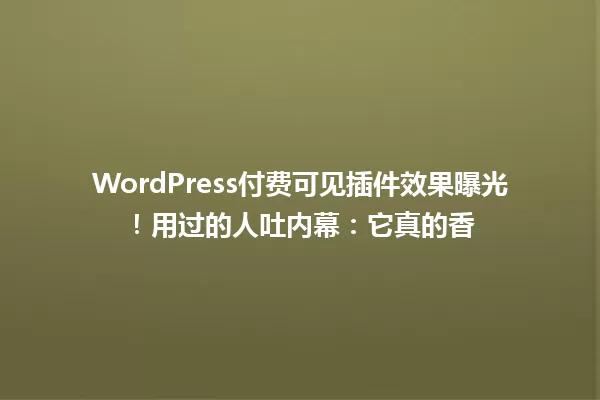 WordPress付费可见插件效果曝光！用过的人吐内幕：它真的香 一