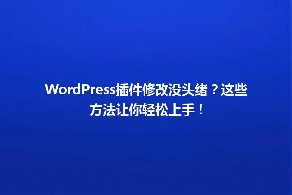 WordPress插件修改没头绪?这些方法让你轻松上手! 一